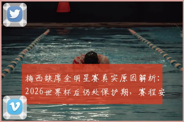 梅西缺席全明星赛真实原因解析：2026世界杯后仍处保护期，赛程安排引深思