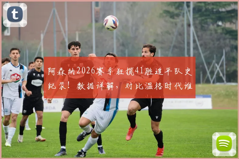 阿森纳2026赛季狂揽41胜追平队史纪录!数据详解,对比温格时代谁更强?单赛季胜场排行一览