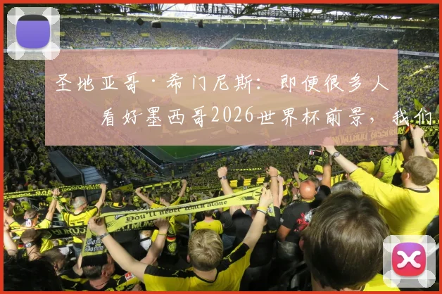圣地亚哥·希门尼斯:即便很多人不看好墨西哥2026世界杯前景,我们依然相信无所不能