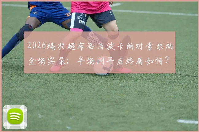 2026瑞典超布洛马波卡纳对索尔纳全场实录：半场闷平后终局如何？附历史交锋与关键数据解读