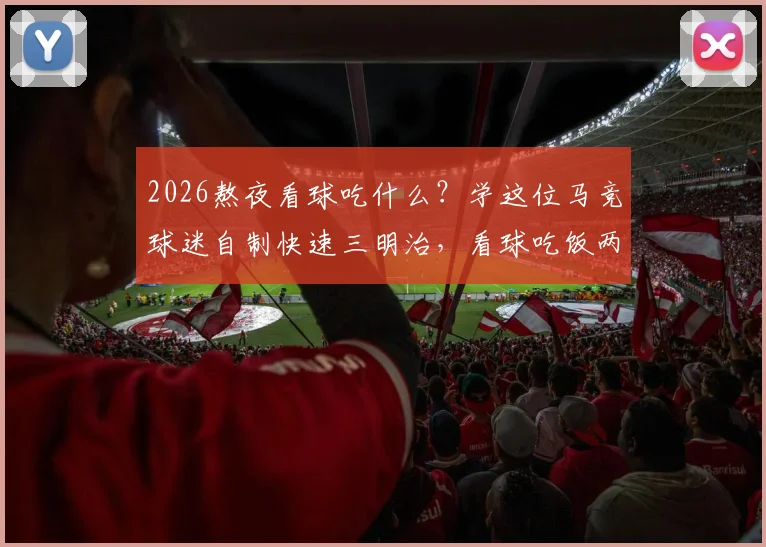2026熬夜看球吃什么？学这位马竞球迷自制快速三明治，看球吃饭两不误攻略