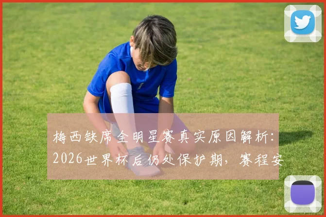 梅西缺席全明星赛真实原因解析:2026世界杯后仍处保护期,赛程安排引深思
