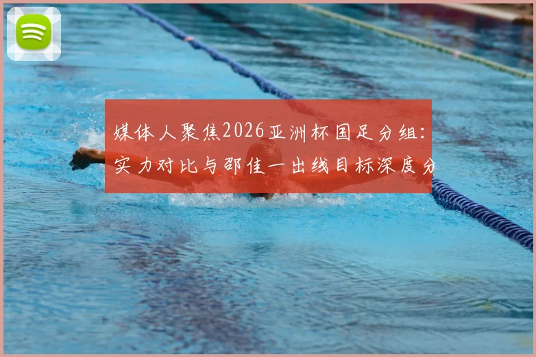 媒体人聚焦2026亚洲杯国足分组：实力对比与邵佳一出线目标深度分析，附小组赛形势预判
