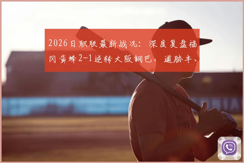 2026日职联最新战况：深度复盘福冈黄蜂2-1逆转大阪钢巴，道胁丰、藤本一辉关键进球，附赛后战术解析与积分榜影响