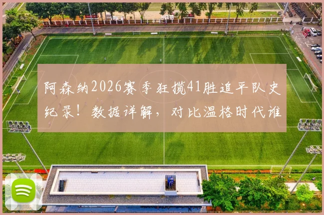 阿森纳2026赛季狂揽41胜追平队史纪录！数据详解，对比温格时代谁更强？单赛季胜场排行一览