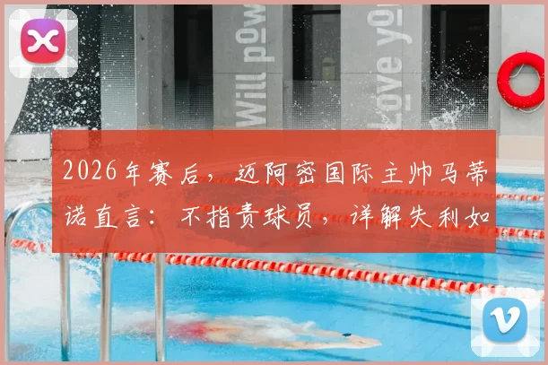 2026年赛后,迈阿密国际主帅马蒂诺直言:不指责球员,详解失利如何促球队成熟,教练的担当与球员成长路径