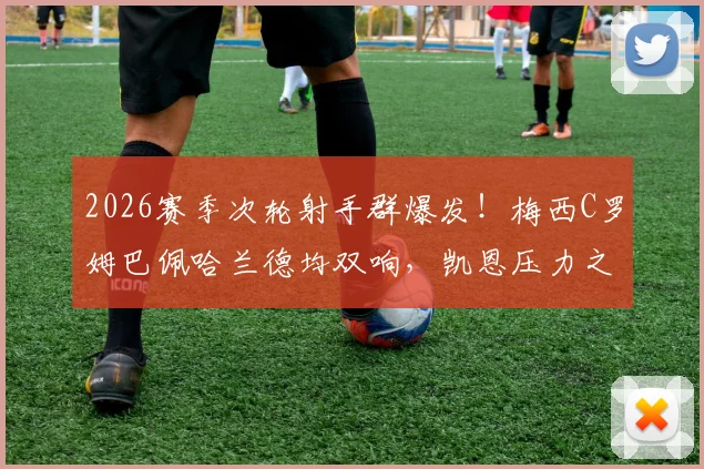 2026赛季次轮射手群爆发！梅西C罗姆巴佩哈兰德均双响，凯恩压力之下颗粒无收引热议