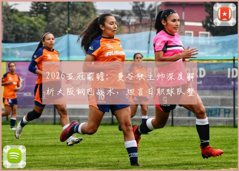 2026亚冠前瞻:曼谷联主帅深度解析大阪钢巴战术,坦言日职球队整体水平高超