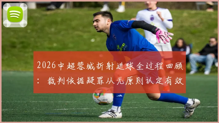 2026中超蓉城折射进球全过程回顾:裁判依据疑罪从无原则认定有效,足球规则与争议焦点深度解读