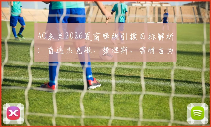 AC米兰2026夏窗锋线引援目标解析：首选杰克逊，努涅斯、雷特吉为何成为备选方案？
