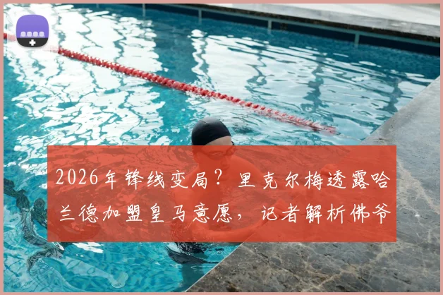 2026年锋线变局?里克尔梅透露哈兰德加盟皇马意愿,记者解析佛爷复制菲戈签约策略