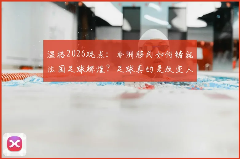 温格2026观点:非洲移民如何铸就法国足球辉煌?足球真的是改变人生的唯一出路吗?
