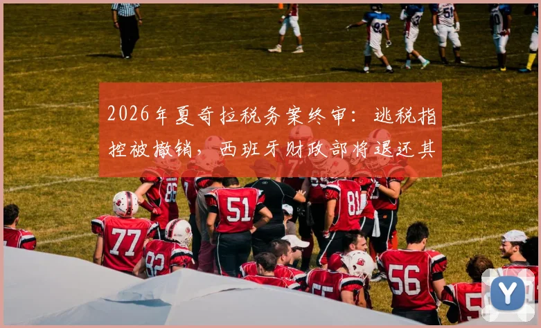 2026年夏奇拉税务案终审：逃税指控被撤销，西班牙财政部将退还其6000万欧元
