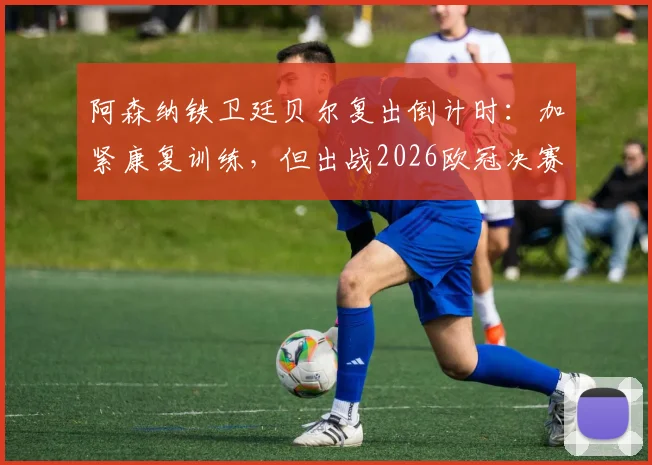 阿森纳铁卫廷贝尔复出倒计时：加紧康复训练，但出战2026欧冠决赛可能性存疑