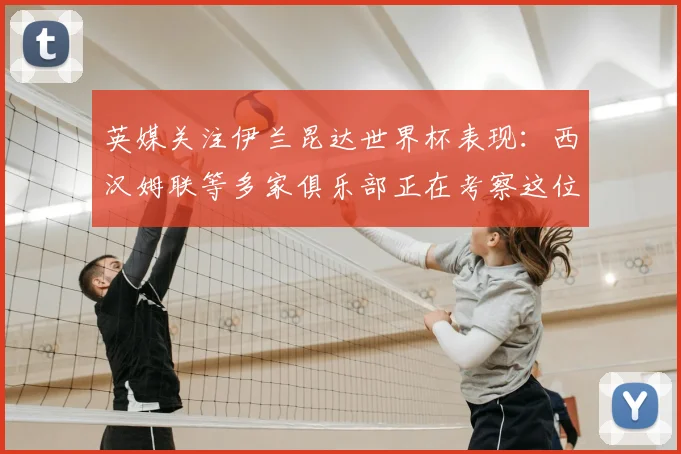 英媒关注伊兰昆达世界杯表现:西汉姆联等多家俱乐部正在考察这位澳大利亚新星