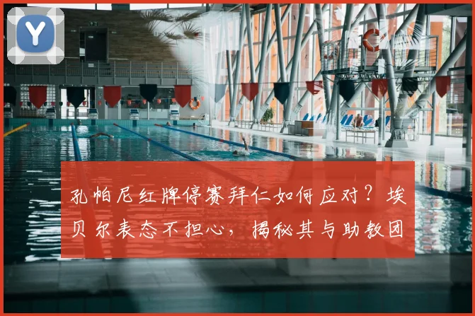 孔帕尼红牌停赛拜仁如何应对？埃贝尔表态不担心，揭秘其与助教团队多年合作默契与2026赛季预案