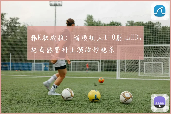 韩K联战报:浦项铁人1-0蔚山HD,赵尚赫替补上演读秒绝杀