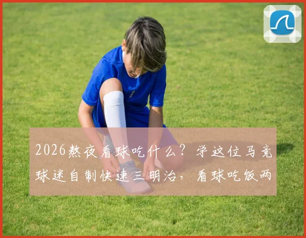 2026熬夜看球吃什么?学这位马竞球迷自制快速三明治,看球吃饭两不误攻略