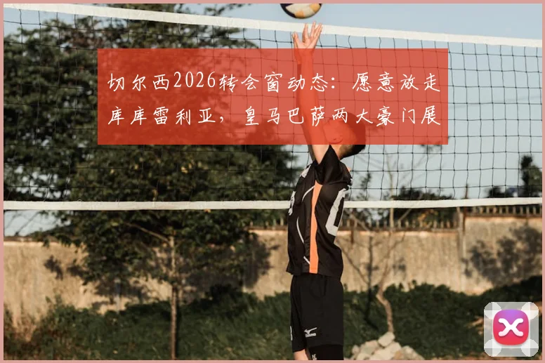 切尔西2026转会窗动态：愿意放走库库雷利亚，皇马巴萨两大豪门展开关注与争夺