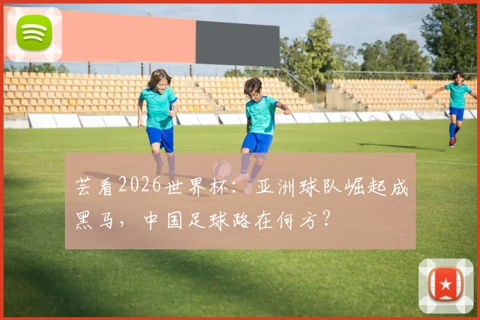 芸看2026世界杯：亚洲球队崛起成黑马，中国足球路在何方？