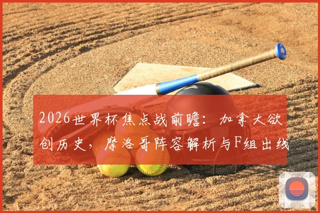 2026世界杯焦点战前瞻：加拿大欲创历史，摩洛哥阵容解析与F组出线形势深度预测，附加拿大vs摩洛哥历史战绩与比分预测