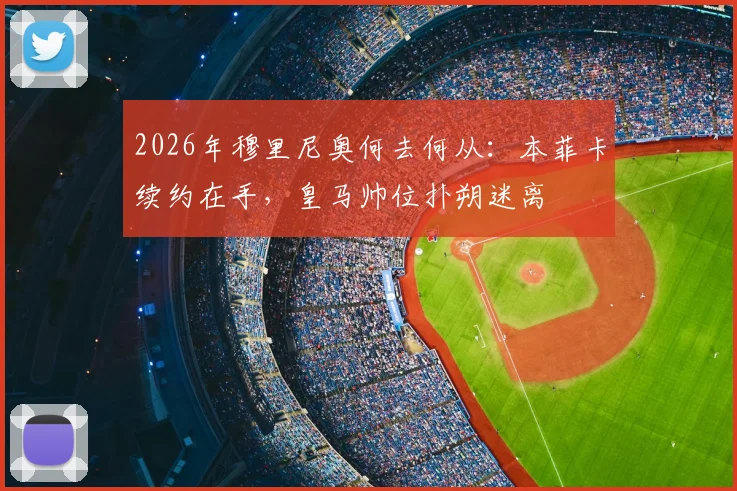 2026年穆里尼奥何去何从：本菲卡续约在手，皇马帅位扑朔迷离
