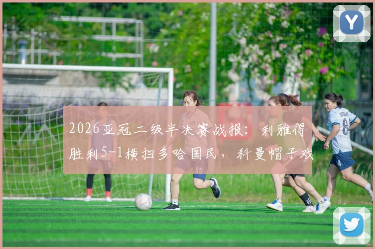 2026亚冠二级半决赛战报：利雅得胜利5-1横扫多哈国民，科曼帽子戏法带队强势晋级决赛