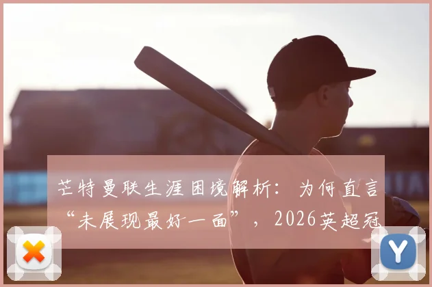 芒特曼联生涯困境解析：为何直言“未展现最好一面”，2026英超冠军目标如何实现？
