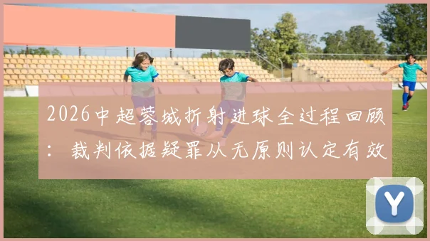 2026中超蓉城折射进球全过程回顾：裁判依据疑罪从无原则认定有效，足球规则与争议焦点深度解读