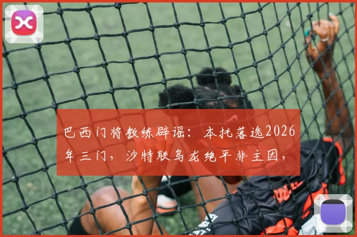 巴西门将教练辟谣:本托落选2026年三门,沙特联乌龙绝平非主因,真实考量首次披露
