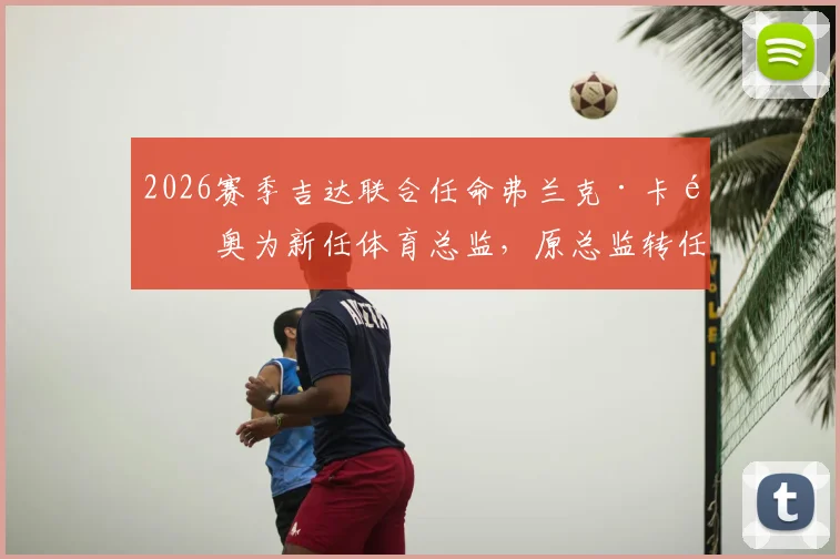 2026赛季吉达联合任命弗兰克·卡里奥为新任体育总监，原总监转任球队顾问职务详解