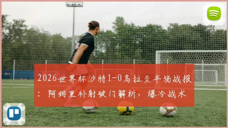 2026世界杯沙特1-0乌拉圭半场战报：阿姆里补射破门解析，爆冷战术与关键进球集锦回顾