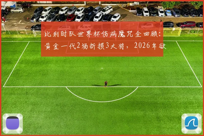 比利时队世界杯伤病魔咒全回顾：黄金一代2场折损3大将，2026年欲破八强魔咒需吸取教训