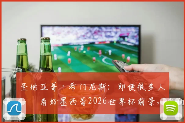 圣地亚哥·希门尼斯：即便很多人不看好墨西哥2026世界杯前景，我们依然相信无所不能