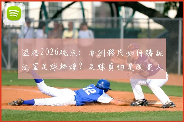 温格2026观点:非洲移民如何铸就法国足球辉煌?足球真的是改变人生的唯一出路吗?