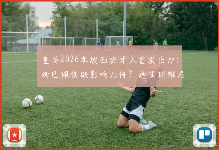 皇马2026客战西班牙人首发出炉：姆巴佩伤缺影响几何？迪亚斯维尼修斯领衔锋线
