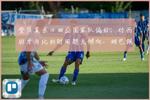 登贝莱亲口回应国家队偏好：对西班牙与比利时间题无倾向，姆巴佩2026世界杯关键心态分析