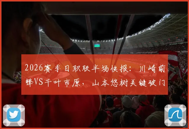 2026赛季日职联半场快报:川崎前锋VS千叶市原,山本悠树关键破门,宫城天错失良机,川崎1-0领先