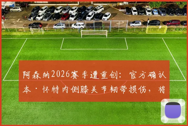 阿森纳2026赛季遭重创:官方确认本·怀特内侧膝关节韧带损伤,将缺席剩余所有比赛