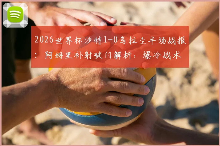 2026世界杯沙特1-0乌拉圭半场战报：阿姆里补射破门解析，爆冷战术与关键进球集锦回顾