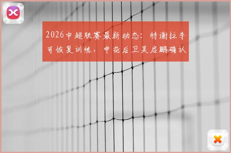 2026中超联赛最新动态：特谢拉李可恢复训练，申花后卫吴启鹏确认缺战津门虎