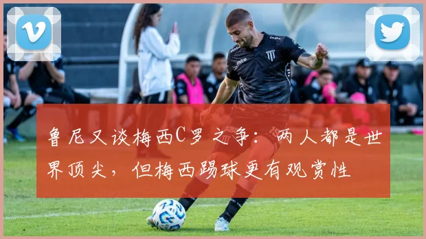 鲁尼又谈梅西C罗之争：两人都是世界顶尖，但梅西踢球更有观赏性