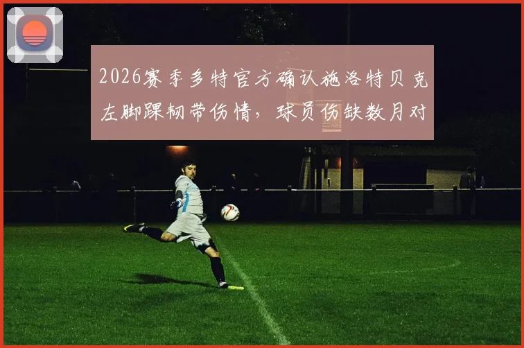 2026赛季多特官方确认施洛特贝克左脚踝韧带伤情，球员伤缺数月对球队防线影响多大