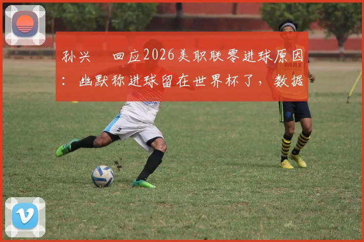 孙兴慜回应2026美职联零进球原因：幽默称进球留在世界杯了，数据状态引热议