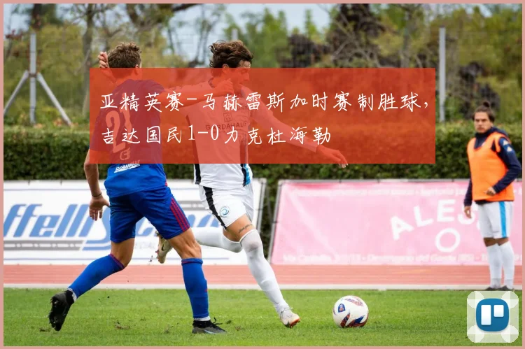 亚精英赛-马赫雷斯加时赛制胜球,吉达国民1-0力克杜海勒