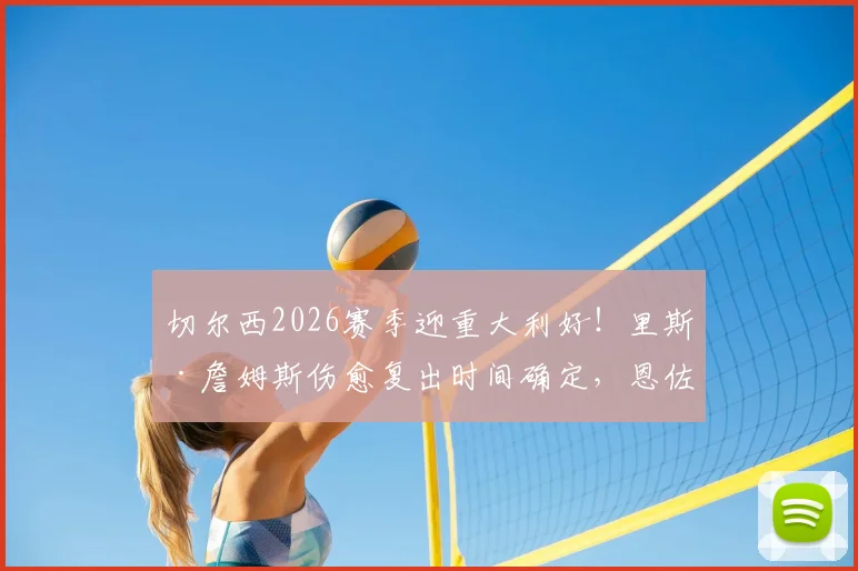 切尔西2026赛季迎重大利好！里斯·詹姆斯伤愈复出时间确定，恩佐与库库雷利亚续约谈判最新进展详解
