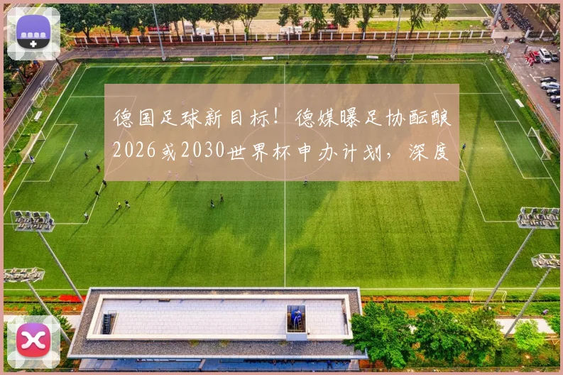 德国足球新目标！德媒曝足协酝酿2026或2030世界杯申办计划，深度解读申办前景与战略考量
