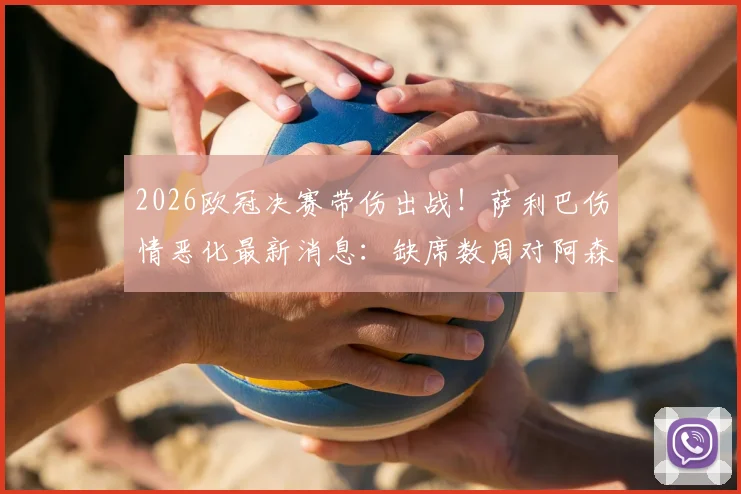 2026欧冠决赛带伤出战!萨利巴伤情恶化最新消息:缺席数周对阿森纳后防线影响几何?