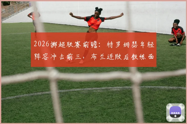 2026挪超联赛前瞻：特罗姆瑟年轻阵容冲击前三，布兰连败后教练面临解雇危机，两队交锋数据解析