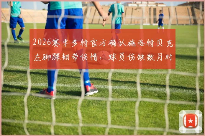 2026赛季多特官方确认施洛特贝克左脚踝韧带伤情,球员伤缺数月对球队防线影响多大
